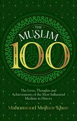 The Muslim 100: The Lives, Thoughts and Achievements of the Most Influential Muslims in History by Khan, Muhammad Mojlum