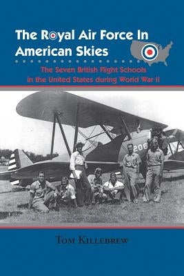 The Royal Air Force in American Skies: The Seven British Flight Schools in the United States During World War II by Killebrew, Tom