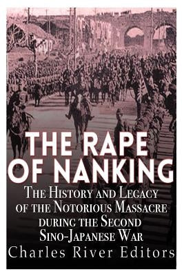 The Rape of Nanking: The History and Legacy of the Notorious Massacre during the Second Sino-Japanese War by Charles River Editors