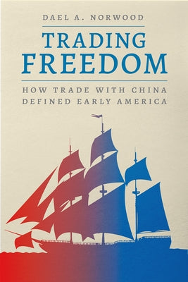 Trading Freedom: How Trade with China Defined Early America by Norwood, Dael A.