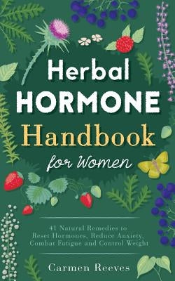 Herbal Hormone Handbook for Women: 41 Natural Remedies to Reset Hormones, Reduce Anxiety, Combat Fatigue and Control Weight by Reeves, Carmen