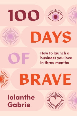 100 Days of Brave: How to launch a business you love in three months by Gabrie, Iolanthe