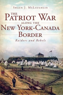 The Patriot War Along the New York-Canada Border by McLaughlin, Shaun J.