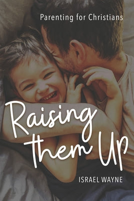 Raising Them Up: Parenting for Christians by Wayne, Israel