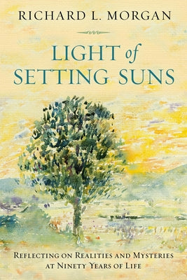 Light of Setting Suns: Reflecting on Realities and Mysteries at Ninety Years of Life by Morgan, Richard L.