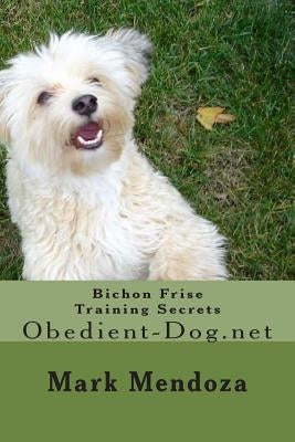 Bichon Frise Training Secrets: Obedient-Dog.net by Mendoza, Mark