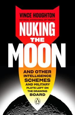 Nuking the Moon: And Other Intelligence Schemes and Military Plots Left on the Drawing Board by Houghton, Vince