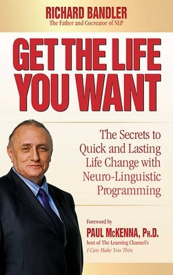 Get the Life You Want: The Secrets to Quick and Lasting Life Change with Neuro-Linguistic Programming by Bandler, Richard