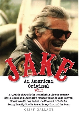 Jake: An American Original. Volume I. The Life of the Legendary Biker, Bodybuilder, and Hell's Angel by Gallant, Cliff