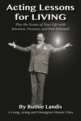 Acting Lessons for Living: Play the Scenes of Your Life with Intention, Presence, and Pure Potential: A Living, Acting and Enneagram Master Class by Landis, Ruthie