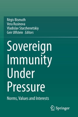 Sovereign Immunity Under Pressure: Norms, Values and Interests by Bismuth, R&#233;gis