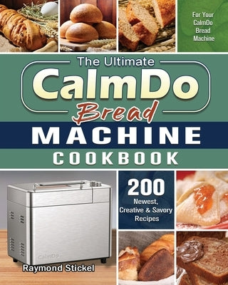 The Ultimate CalmDo Bread Machine Cookbook: 200 Newest, Creative & Savory Recipes for Your CalmDo Bread Machine by Stickel, Raymond