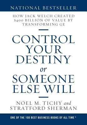 Control Your Destiny or Someone Else Will: How Jack Welch Created $400 Billion of Value by Transforming GE by Tichy, Noel M.