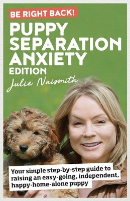 Be Right Back! Puppy Separation Anxiety Edition: Your simple step-by-step guide to raising an easy-going, independent, happy-home-alone puppy by Naismith, Julie