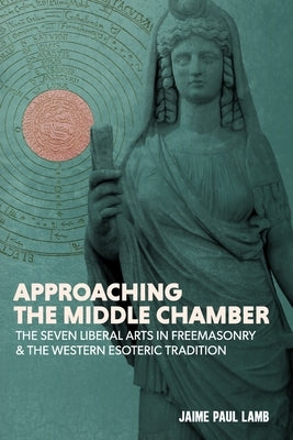 Approaching the Middle Chamber: The Seven Liberal Arts in Freemasonry & the Western Esoteric Tradition by Anthony, Matthew