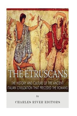 The Etruscans: The History and Culture of the Ancient Italian Civilization that Preceded the Romans by Charles River Editors