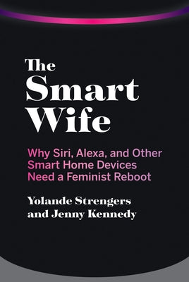 The Smart Wife: Why Siri, Alexa, and Other Smart Home Devices Need a Feminist Reboot by Strengers, Yolande