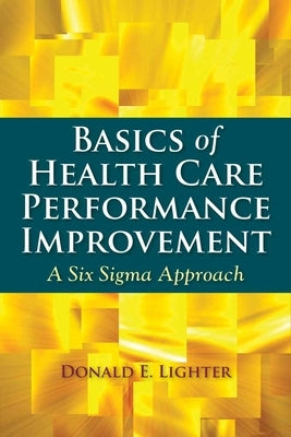 Basics of Health Care Performance Improvement: A Lean Six SIGMA Approach by Lighter, Donald