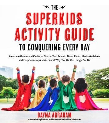 The Superkids Activity Guide to Conquering Every Day: Awesome Games and Crafts to Master Your Moods, Boost Focus, Hack Mealtimes and Help Grownups Und by Abraham, Dayna