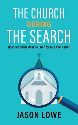 The Church During the Search: Honoring Christ While You Wait for Your Next Pastor by Lowe, Jason