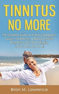 Tinnitus No More: The Complete Guide On Tinnitus Symptoms, Causes, Treatments, & Natural Tinnitus Remedies to Get Rid of Ringing in Ears by Lawrence, Brian M.