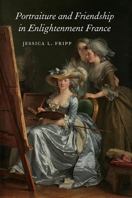 Portraiture and Friendship in Enlightenment France by Fripp, Jessica