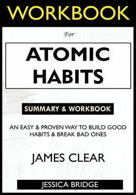 WORKBOOK For Atomic Habits: An Easy & Proven Way to Build Good Habits & Break Bad Ones by Bridge, Jessica