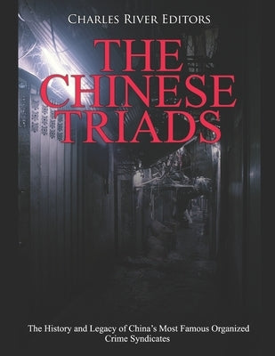 The Chinese Triads: The History and Legacy of China's Most Famous Organized Crime Syndicates by Charles River Editors