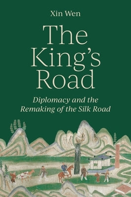 The King's Road: Diplomacy and the Remaking of the Silk Road by Wen, Xin