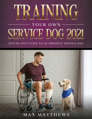 Training Your Own Service Dog 2021: Step by Step Guide to an Obedient Service Dog by Matthews, Max