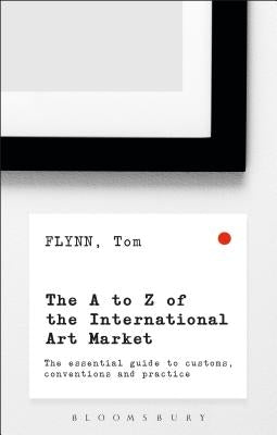 The A-Z of the International Art Market: The Essential Guide to Customs, Conventions and Practice by Flynn, Tom