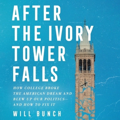 After the Ivory Tower Falls: How College Broke the American Dream and Blew Up Our Politics--And How to Fix It by Bunch, Will