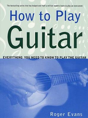How to Play Guitar: Everything You Need to Know to Play the Guitar by Evans, Roger