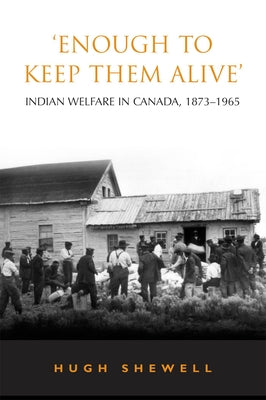 'Enough to Keep Them Alive': Indian Social Welfare in Canada, 1873-1965 by Shewell, Hugh