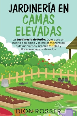 Jardinería en camas elevadas: La jardinería de patio: Guía para un huerto ecológico y la mejor manera de cultivar hierbas, árboles frutales y flores by Rosser, Dion