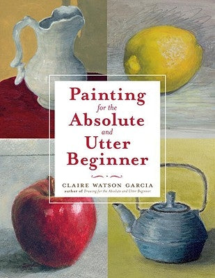 Painting for the Absolute and Utter Beginner by Garcia, Claire Watson
