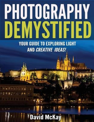 Photography Demystified: Your Guide to Exploring Light and Creative Ideas! by McKay, David