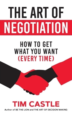 The Art of Negotiation: How to get what you want (every time) by Castle, Tim