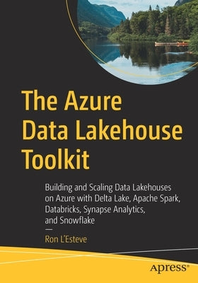 The Azure Data Lakehouse Toolkit: Building and Scaling Data Lakehouses on Azure with Delta Lake, Apache Spark, Databricks, Synapse Analytics, and Snow by L'Esteve, Ron