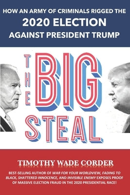 The Big Steal: How an Army of Criminals Rigged the 2020 Election Against President Trump by Corder, Timothy Wade