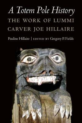 A Totem Pole History: The Work of Lummi Carver Joe Hillaire by Hillaire, Pauline R.