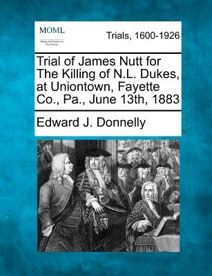 Trial of James Nutt for the Killing of N.L. Dukes, at Uniontown, Fayette Co., Pa., June 13th, 1883 by Donnelly, Edward J.