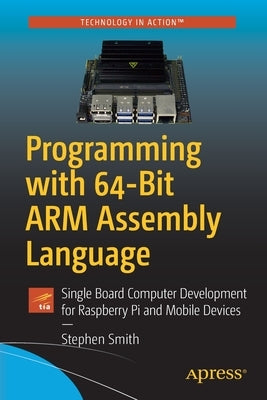 Programming with 64-Bit Arm Assembly Language: Single Board Computer Development for Raspberry Pi and Mobile Devices by Smith, Stephen