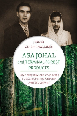 Asa Johal and Terminal Forest Products: How a Sikh Immigrant Created Bc's Largest Independent Lumber Company by Oujla-Chalmers, Jinder