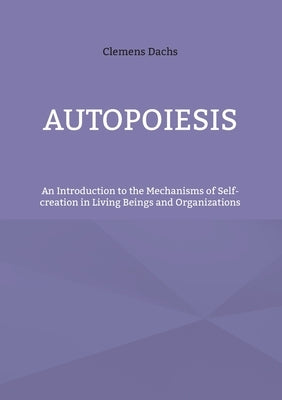 Autopoiesis: An Introduction to the Mechanisms of Self-creation in Living Beings and Organizations by Dachs, Clemens