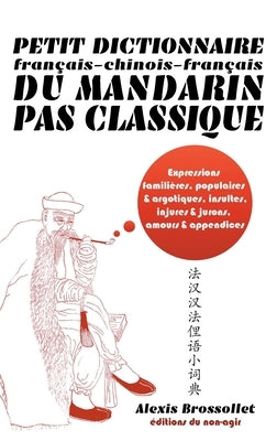 Petit dictionnaire français-chinois-français du mandarin pas classique: Langue familière & argotique, insultes, injures & jurons, amours & appendices by Brossollet, Alexis