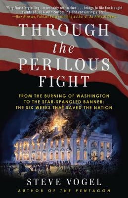 Through the Perilous Fight: From the Burning of Washington to the Star-Spangled Banner: The Six Weeks That Saved the Nation by Vogel, Steve