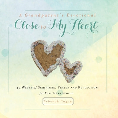 A Grandparent's Devotional- Close to My Heart: 40 Weeks of Scripture, Prayer and Reflection for Your Grandchild by Tague, Rebekah