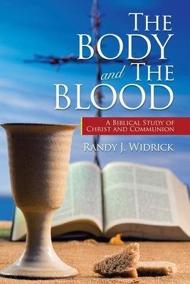 The Body and the Blood: A Biblical Study of Christ and Communion by Widrick, Randy J.