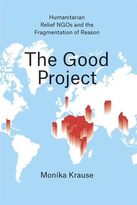 The Good Project: Humanitarian Relief NGOs and the Fragmentation of Reason by Krause, Monika